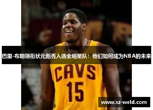 巴里-布朗领衔状元新秀入选全明星队：他们如何成为NBA的未来